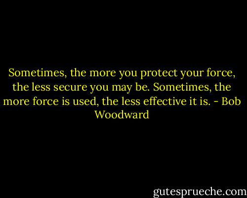 Sometimes, the more you protect your force, the less secure you may be. Sometimes, the more force is used, the less effective it is. - Bob Woodward