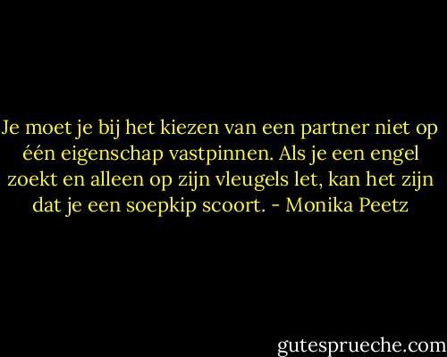 Je moet je bij het kiezen van een partner niet op één eigenschap vastpinnen. Als je een engel zoekt en alleen op zijn vleugels let, kan het zijn dat je een soepkip scoort. - Monika Peetz