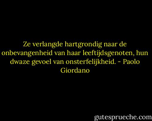 Ze verlangde hartgrondig naar de onbevangenheid van haar leeftijdsgenoten, hun dwaze gevoel van onsterfelijkheid. - Paolo Giordano