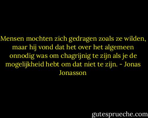Mensen mochten zich gedragen zoals ze wilden, maar hij vond dat het over het algemeen onnodig was om chagrijnig te zijn als je de mogelijkheid hebt om dat niet te zijn. - Jonas Jonasson