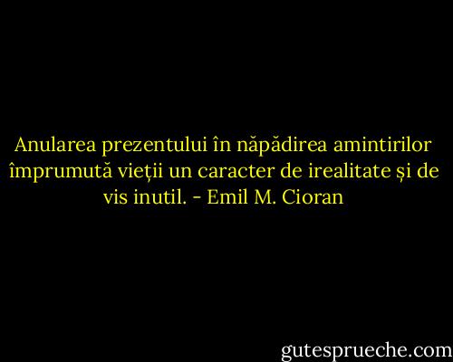 Anularea prezentului în năpădirea amintirilor împrumută vieții un caracter de irealitate și de vis inutil. - Emil M. Cioran