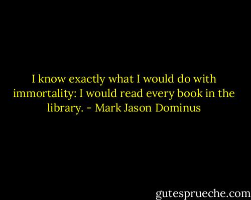 I know exactly what I would do with immortality: I would read every book in the library. - Mark Jason Dominus