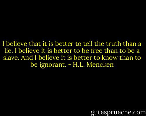 I believe that it is better to tell the truth than a lie. I believe it is better to be free than to be a slave. And I believe it is better to know than to be ignorant. - H.L. Mencken
