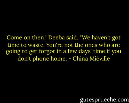 Come on then," Deeba said. "We haven't got time to waste. You're not the ones who are going to get forgot in a few days' time if you don't phone home. - China Miéville