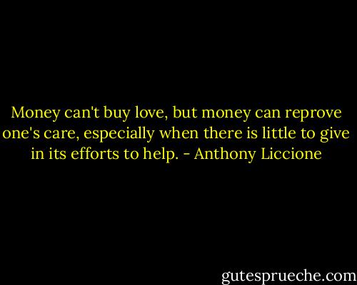 Money can't buy love, but money can reprove one's care, especially when there is little to give in its efforts to help. - Anthony Liccione