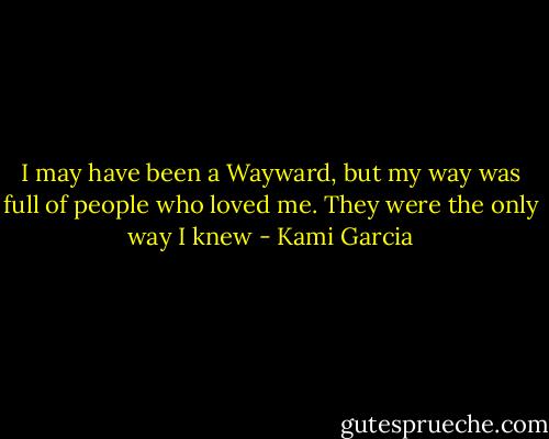 I may have been a Wayward, but my way was full of people who loved me. They were the only way I knew - Kami Garcia