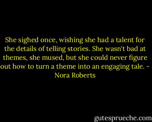 She sighed once, wishing she had a talent for the details of telling stories. She wasn't bad at themes, she mused, but she could never figure out how to turn a theme into an engaging tale. - Nora Roberts