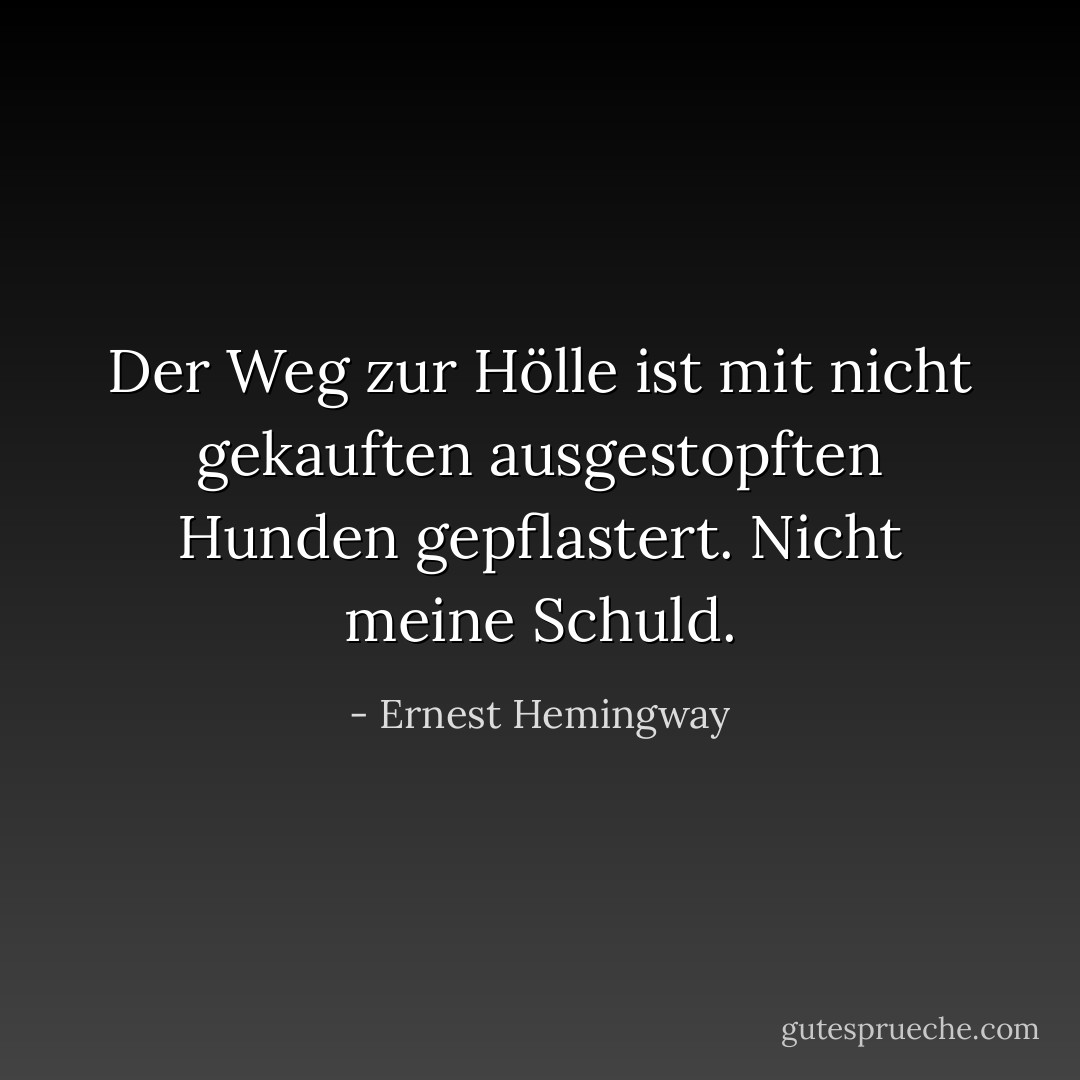 Der Weg zur Hölle ist mit nicht gekauften ausgestopften Hunden gepflastert. Nicht meine Schuld. - Ernest Hemingway<