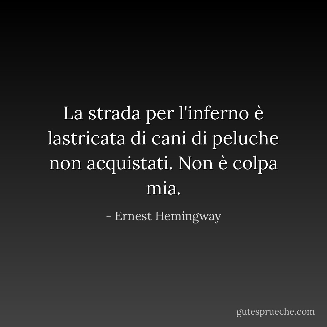 La strada per l'inferno è lastricata di cani di peluche non acquistati. Non è colpa mia. - Ernest Hemingway