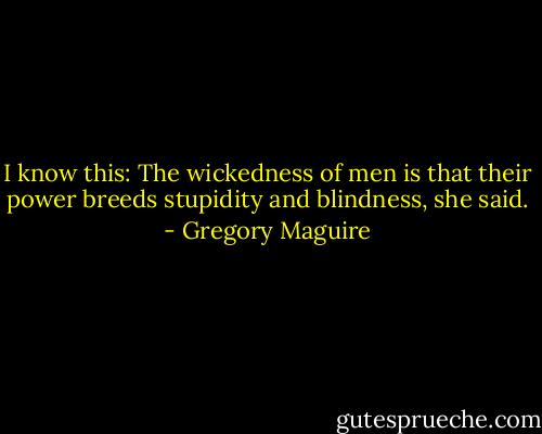 I know this: The wickedness of men is that their power breeds stupidity and blindness, she said. - Gregory Maguire