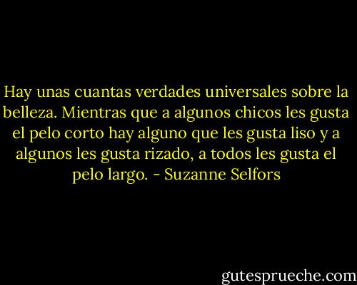 Hay unas cuantas verdades universales sobre la belleza. Mientras que a algunos chicos les gusta el pelo corto hay alguno que les gusta liso y a algunos les gusta rizado, a todos les gusta el pelo largo. - Suzanne Selfors