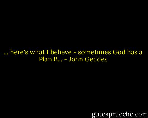 ... here's what I believe - sometimes God has a Plan B... - John Geddes