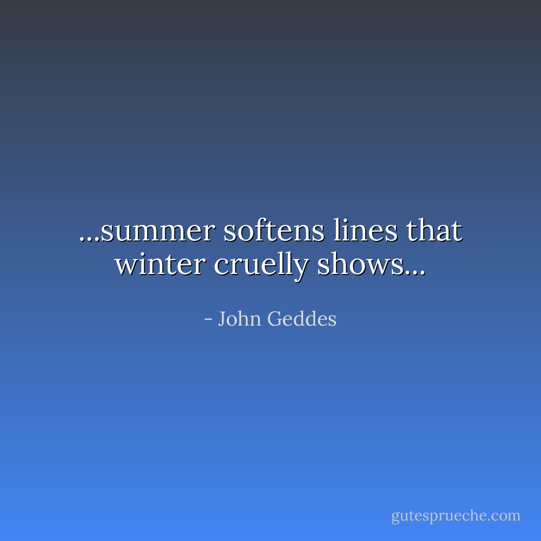 ...summer softens lines that winter cruelly shows... - John Geddes