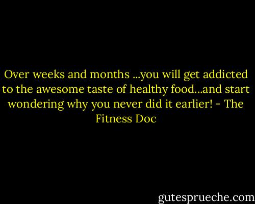 Over weeks and months ...you will get addicted to the awesome taste of healthy food...and start wondering why you never did it earlier! - The Fitness Doc