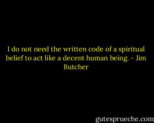 I do not need the written code of a spiritual belief to act like a decent human being. - Jim Butcher