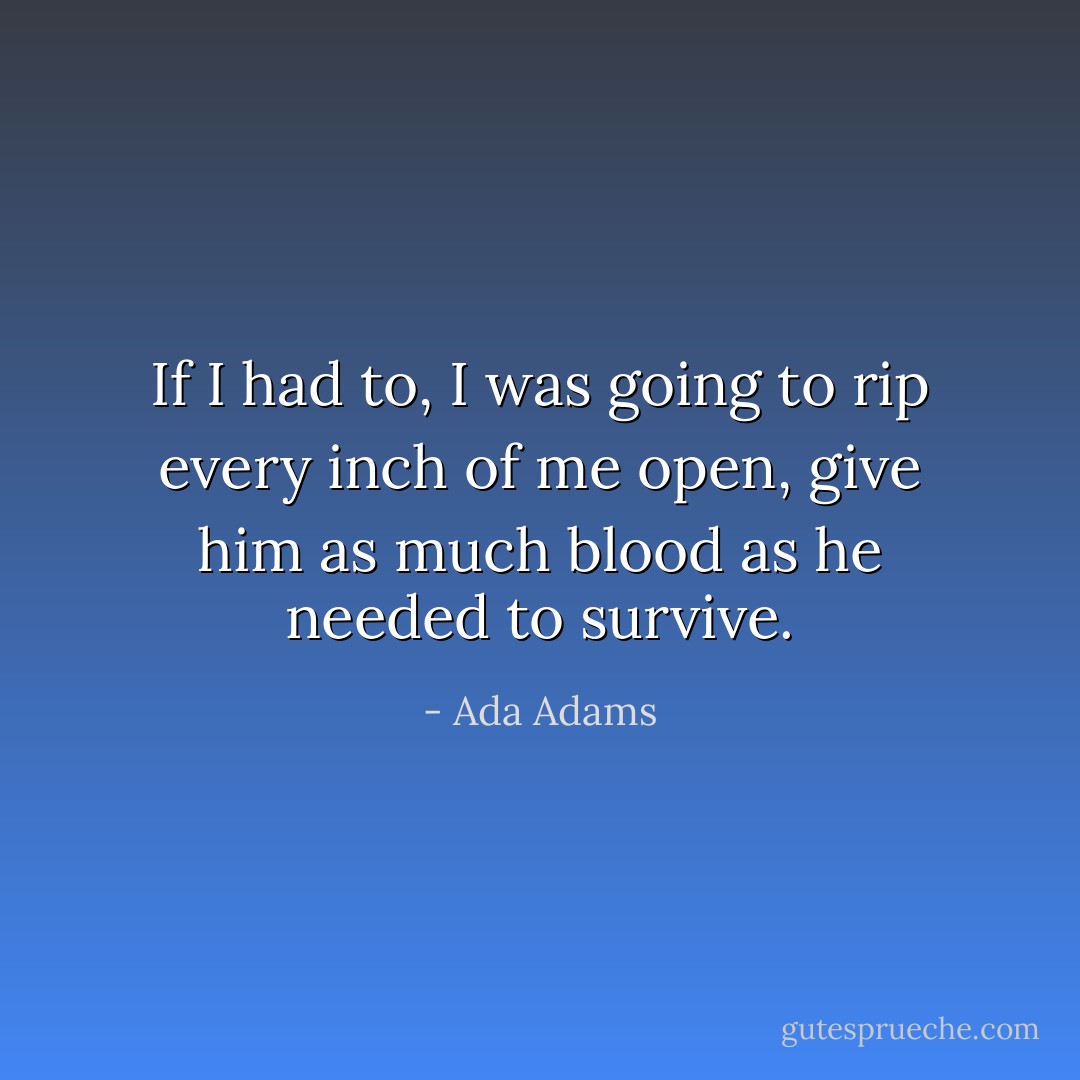 If I had to, I was going to rip every inch of me open, give him as much blood as he needed to survive. - Ada Adams