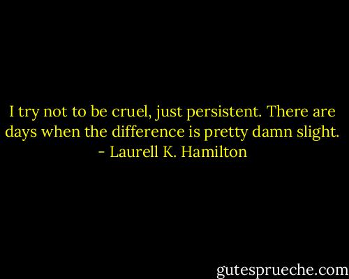 I try not to be cruel, just persistent. There are days when the difference is pretty damn slight. - Laurell K. Hamilton