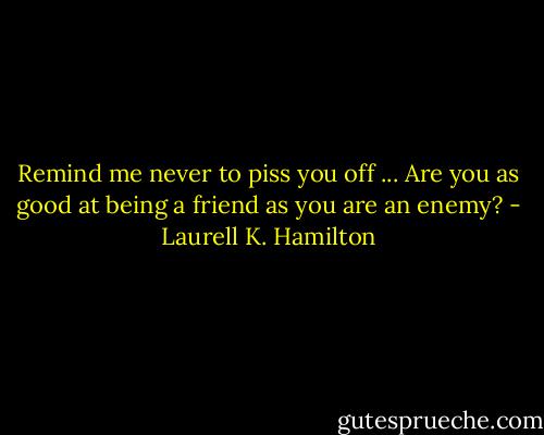 Remind me never to piss you off ... Are you as good at being a friend as you are an enemy? - Laurell K. Hamilton
