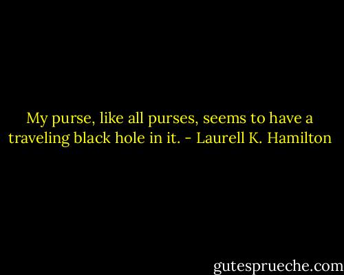 My purse, like all purses, seems to have a traveling black hole in it. - Laurell K. Hamilton