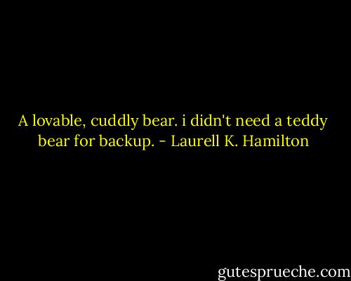 A lovable, cuddly bear. i didn't need a teddy bear for backup. - Laurell K. Hamilton