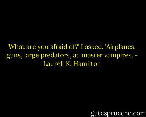 What are you afraid of?' I asked.<br />'Airplanes, guns, large predators, ad master vampires. - Laurell K. Hamilton
