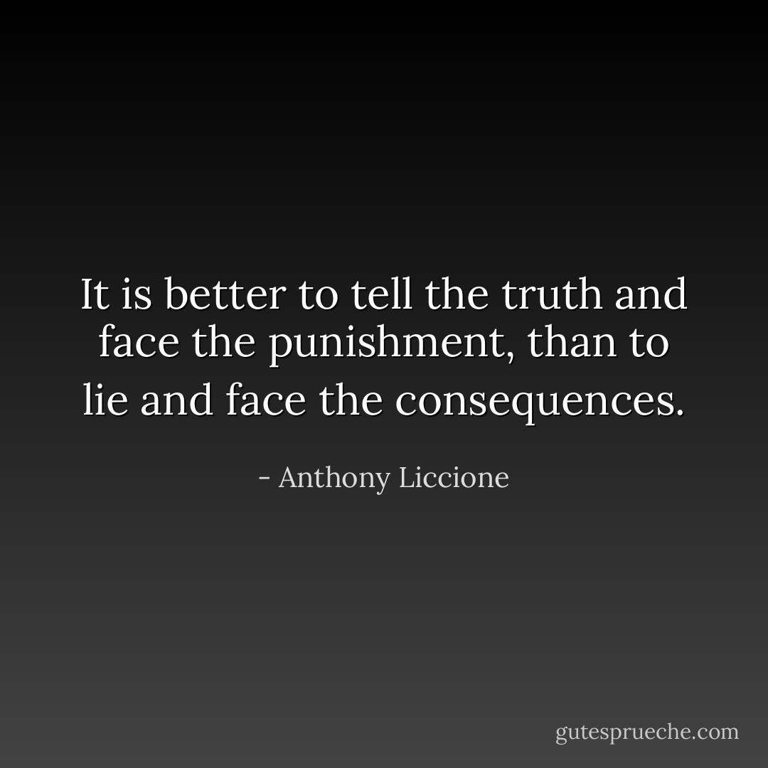 It is better to tell the truth and face the punishment, than to lie and face the consequences. - Anthony Liccione
