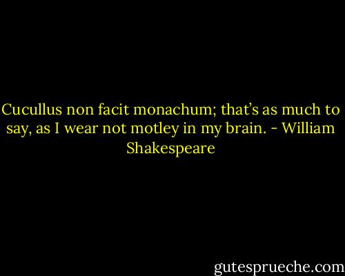 Cucullus non facit monachum; that’s as much to say, as I wear not motley in my brain. - William Shakespeare