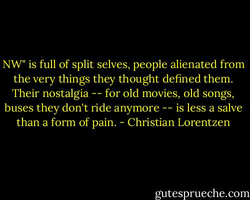 NW" is full of split selves, people alienated from the very things they thought defined them. Their nostalgia -- for old movies, old songs, buses they don't ride anymore -- is less a salve than a form of pain. - Christian Lorentzen