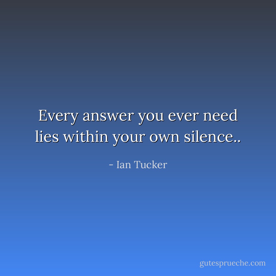 Every answer you ever need lies within your own silence.. - Ian Tucker