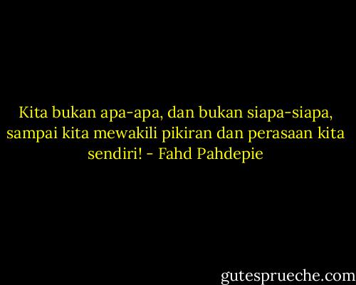Kita bukan apa-apa, dan bukan siapa-siapa, sampai kita mewakili pikiran dan perasaan kita sendiri! - Fahd Pahdepie