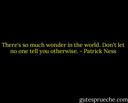 There's so much wonder in the world. Don't let no one tell you otherwise. - Patrick Ness