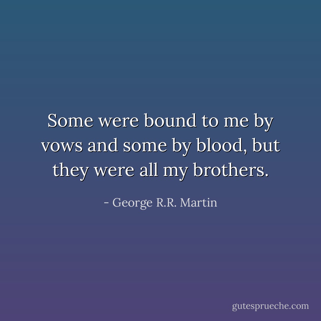 Some were bound to me by vows and some by blood, but they were all my brothers. - George R.R. Martin