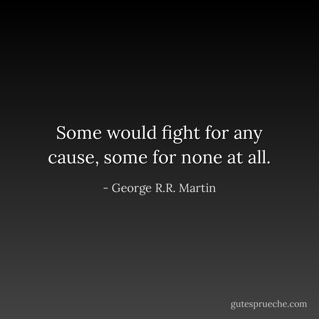 Some would fight for any cause, some for none at all. - George R.R. Martin