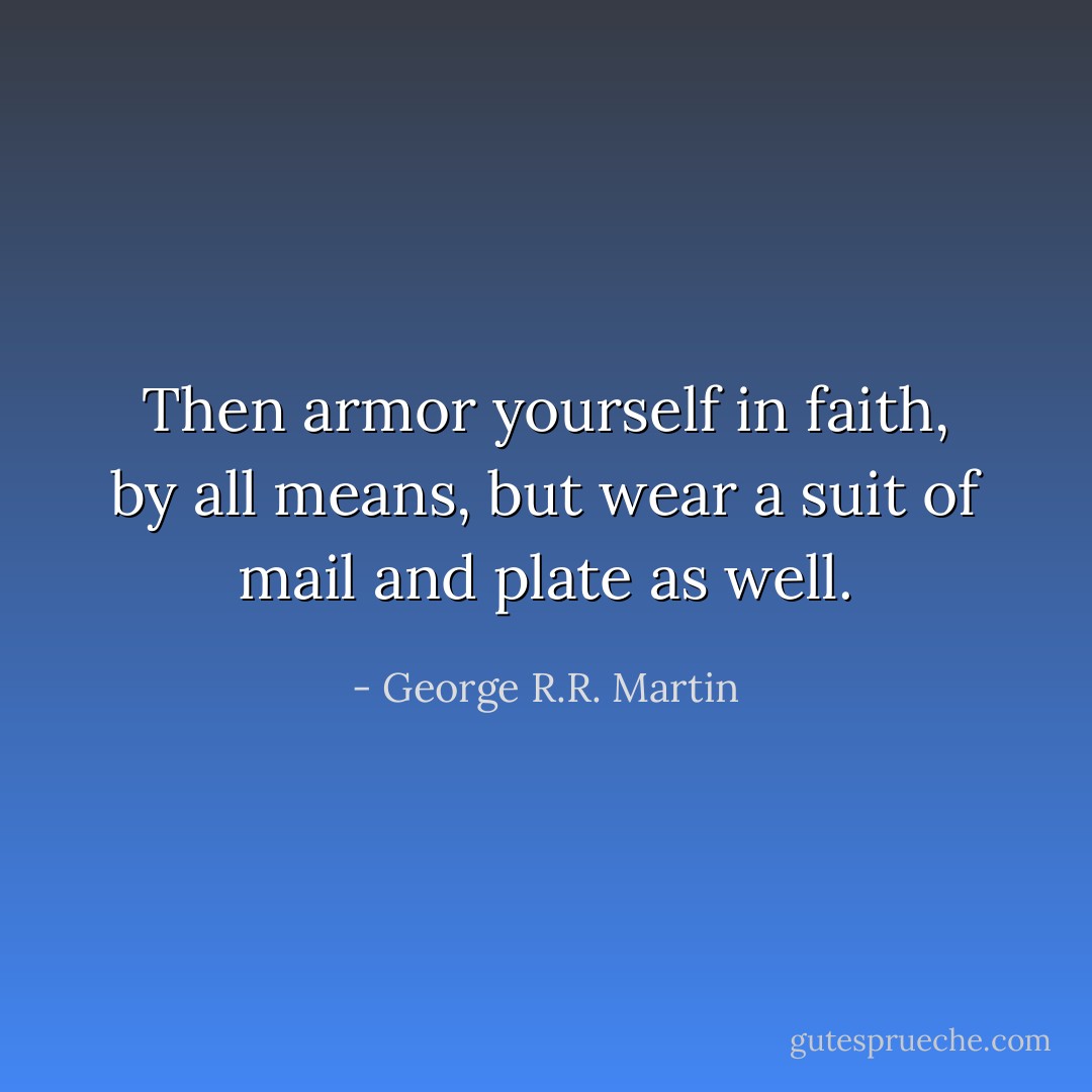 Then armor yourself in faith, by all means, but wear a suit of mail and plate as well. - George R.R. Martin