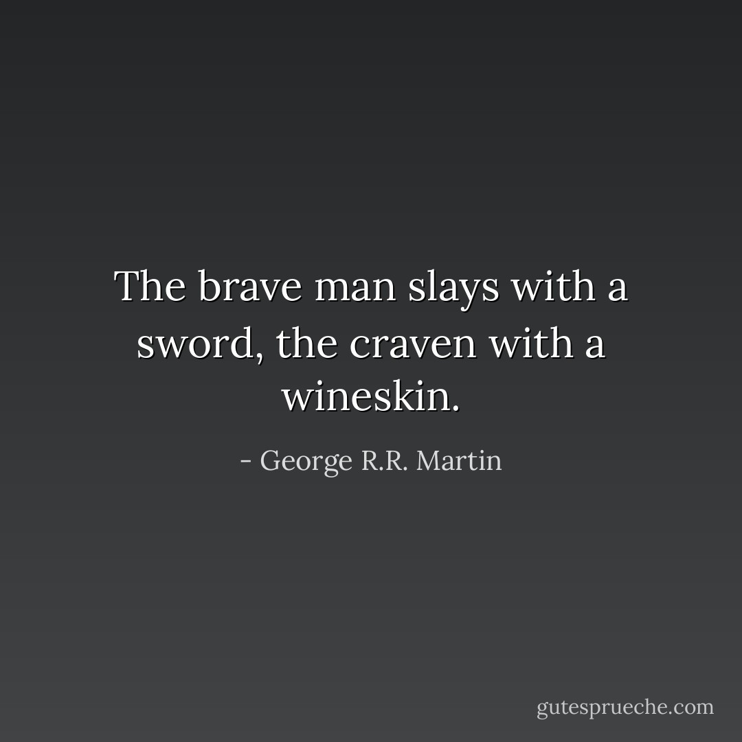 The brave man slays with a sword, the craven with a wineskin. - George R.R. Martin