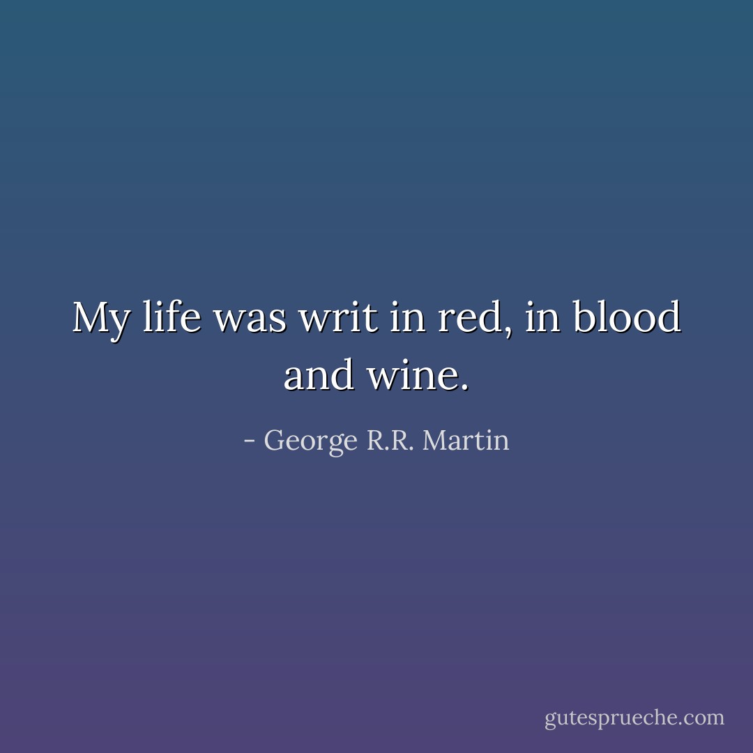 My life was writ in red, in blood and wine. - George R.R. Martin