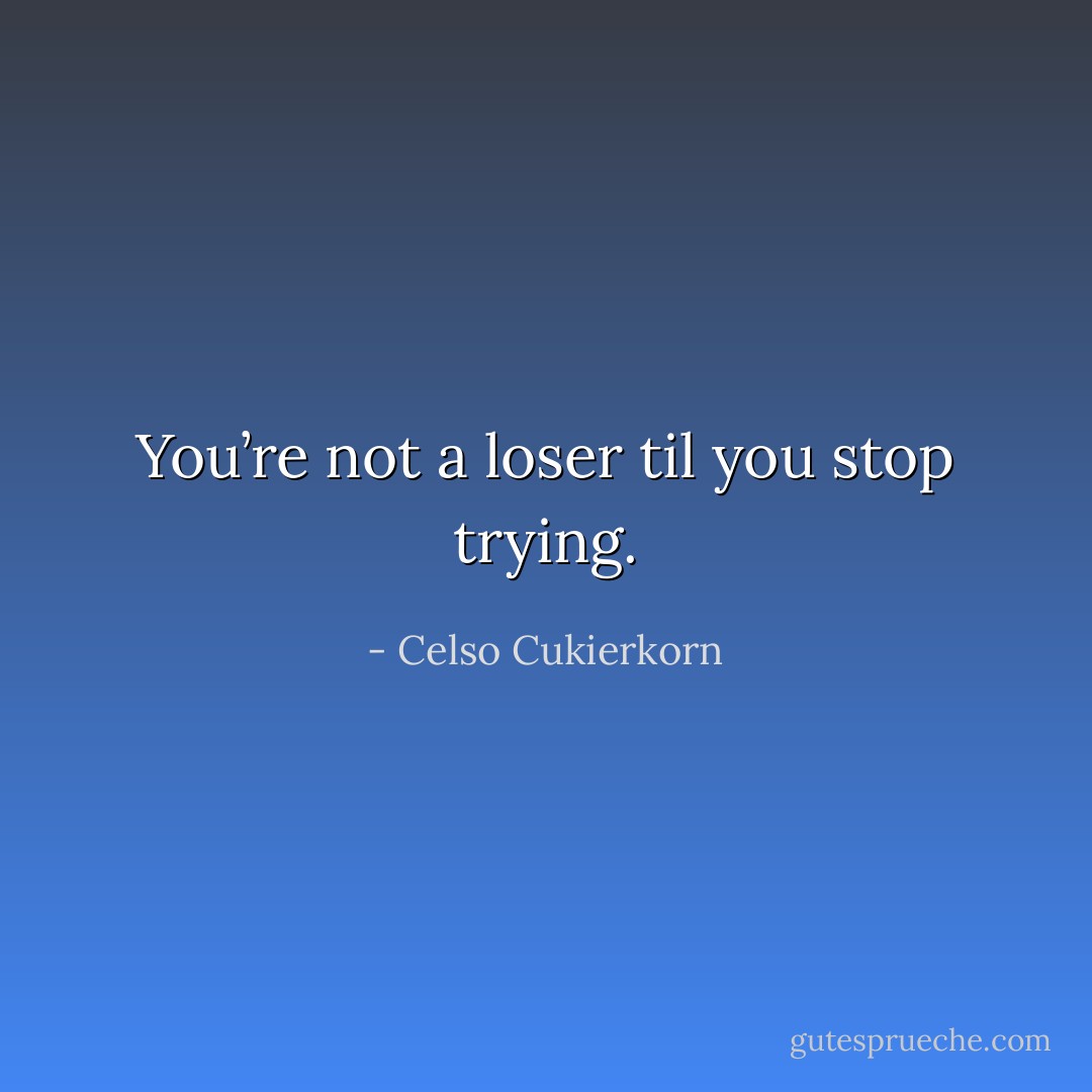 You’re not a loser til you stop trying. - Celso Cukierkorn
