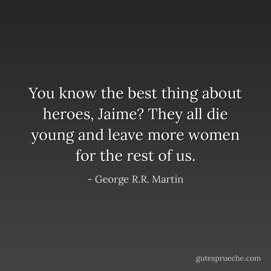 You know the best thing about heroes, Jaime? They all die young and leave more women for the rest of us. - George R.R. Martin