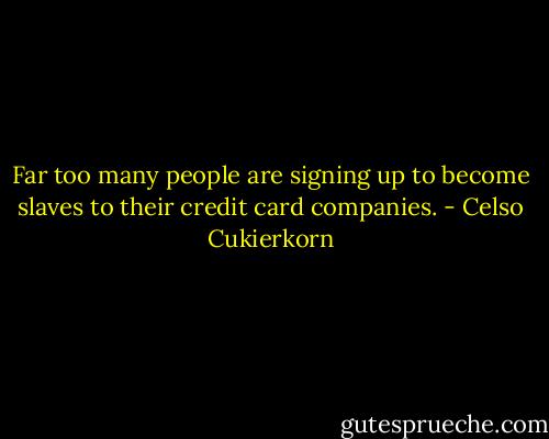 Far too many people are signing up to become slaves to their credit card companies. - Celso Cukierkorn