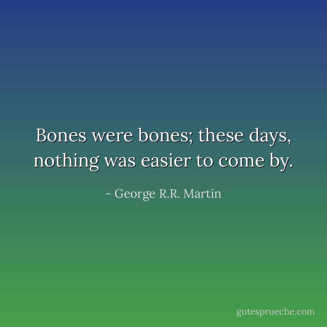 Bones were bones; these days, nothing was easier to come by. - George R.R. Martin