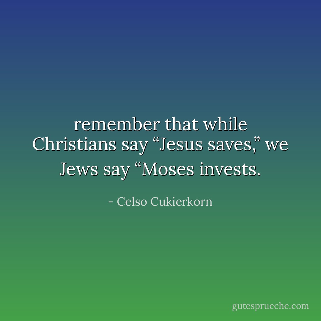 remember that while Christians say “Jesus saves,” we Jews say “Moses invests. - Celso Cukierkorn