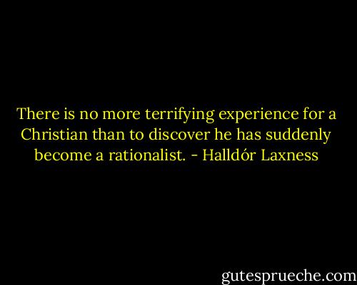 There is no more terrifying experience for a Christian than to discover he has suddenly become a rationalist. - Halldór Laxness