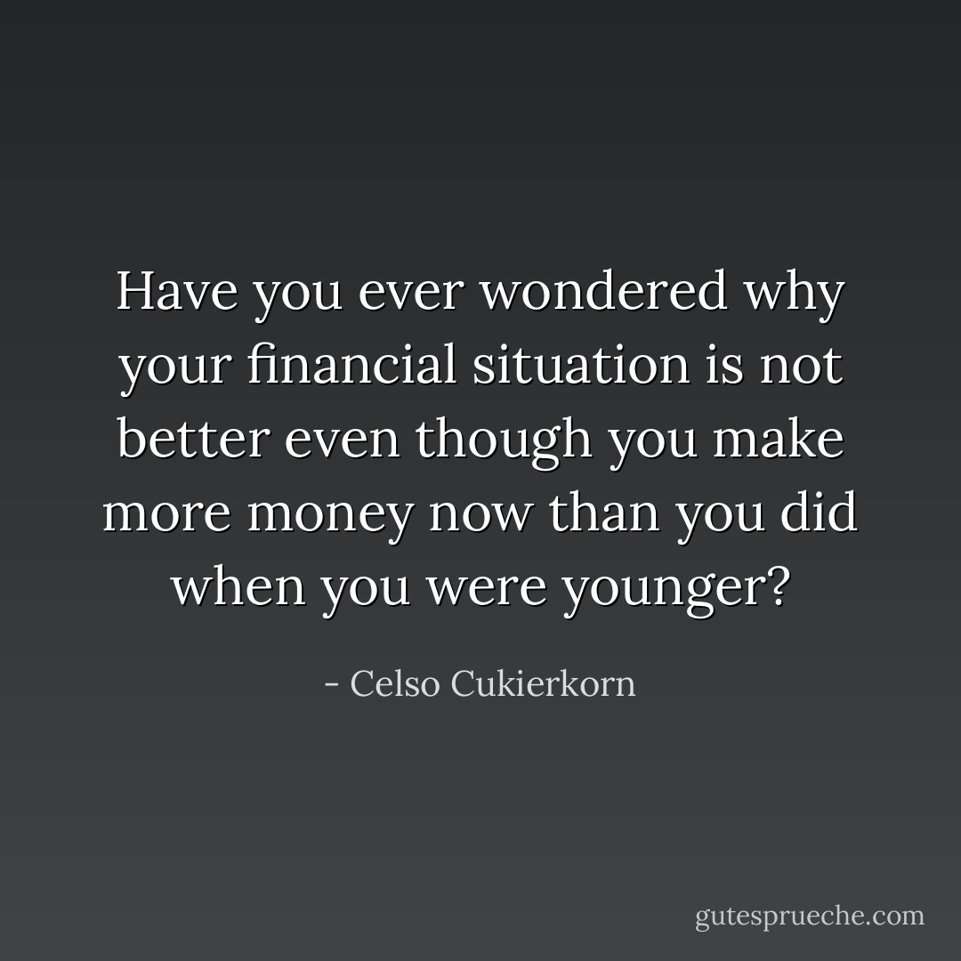 Have you ever wondered why your financial situation is not better even though you make more money now than you did when you were younger? - Celso Cukierkorn