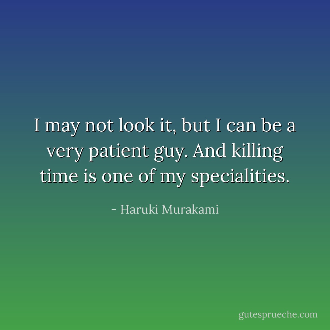 I may not look it, but I can be a very patient guy. And killing time is one of my specialities. - Haruki Murakami