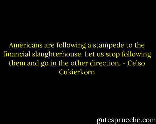 Americans are following a stampede to the financial slaughterhouse. Let us stop following them and go in the other direction. - Celso Cukierkorn
