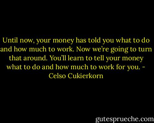 Until now, your money has told you what to do and how much to work. Now we’re going to turn that around. You’ll learn to tell your money what to do and how much to work for you. - Celso Cukierkorn