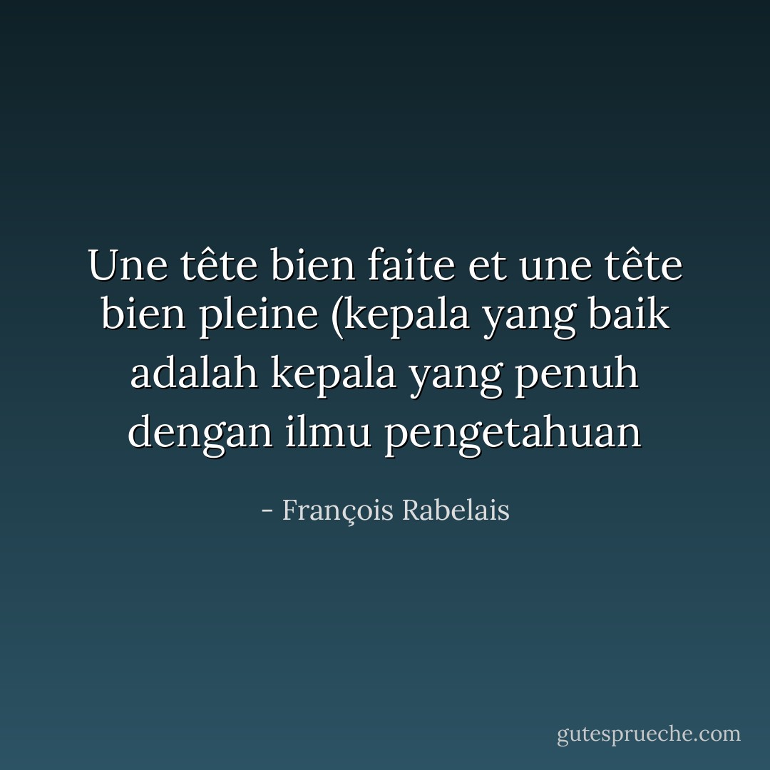 Une tête bien faite et une tête bien pleine (kepala yang baik adalah kepala yang penuh dengan ilmu pengetahuan - François Rabelais