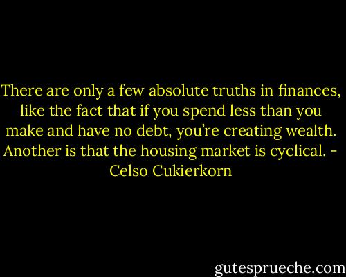There are only a few absolute truths in finances, like the fact that if you spend less than you make and have no debt, you’re creating wealth. Another is that the housing market is cyclical. - Celso Cukierkorn