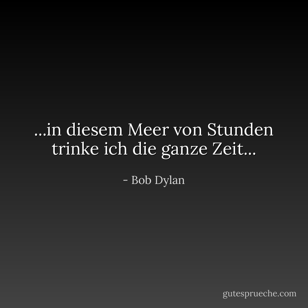 ...in diesem Meer von Stunden trinke ich die ganze Zeit... - Bob Dylan<