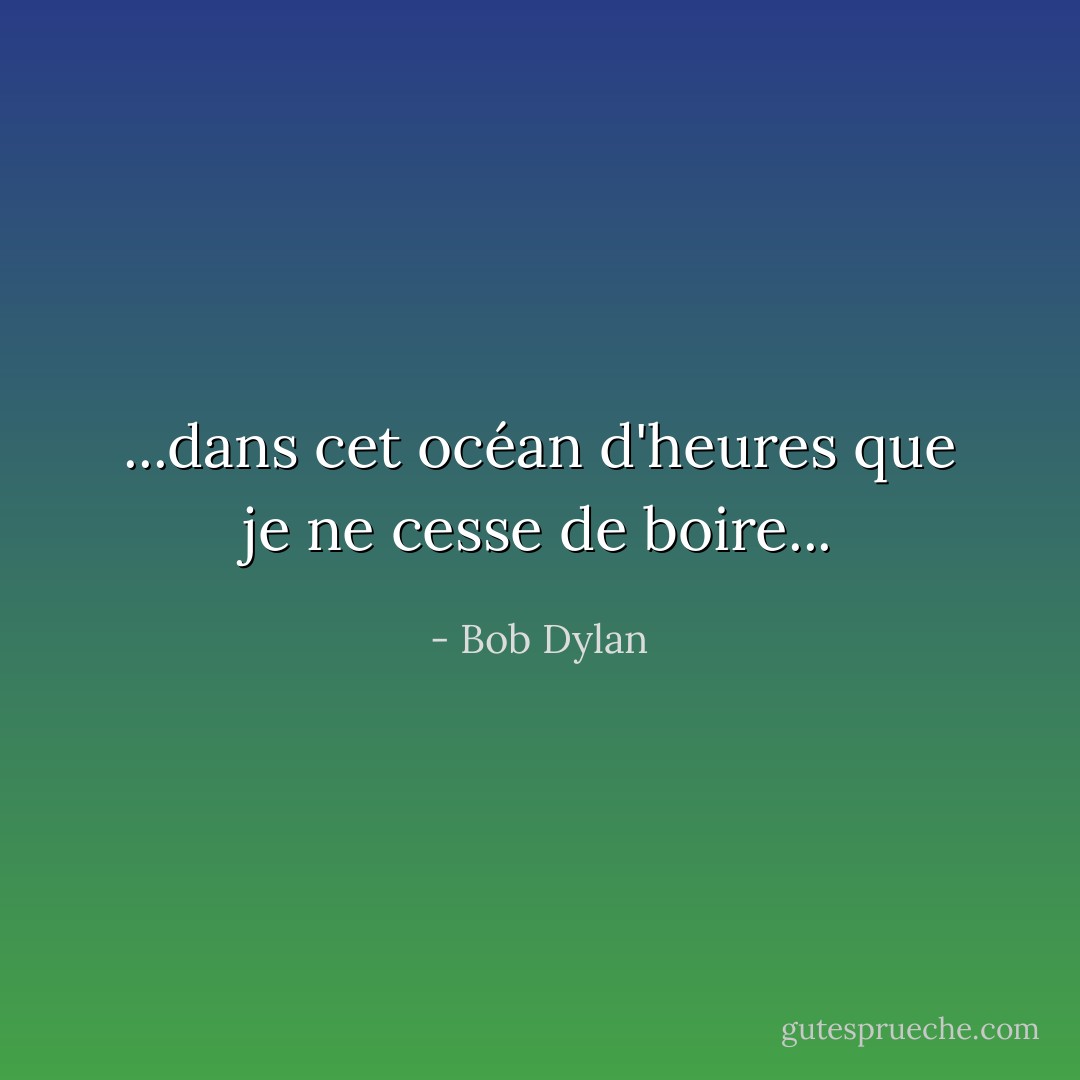 ...dans cet océan d'heures que je ne cesse de boire... - Bob Dylan